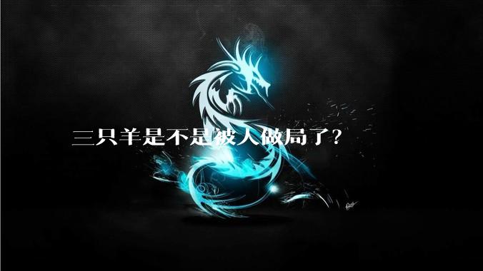 三只羊是不是被人做局了？