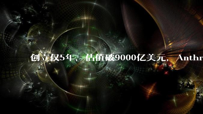 创立仅5年，估值破9000亿美元，Anthropic凭什么逆袭OpenAI让行业重新洗牌？_商业化_企业_模型