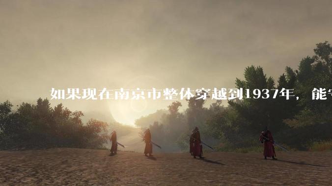 如果现在南京市整体穿越到1937年，能守住南京吗？